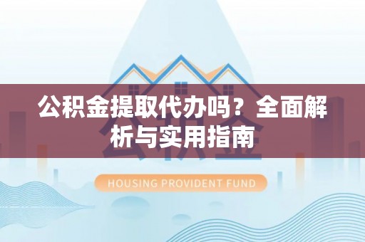汉滨公积金提取代办吗？全面解析与实用指南
