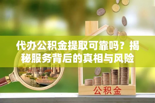 汉滨代办公积金提取可靠吗？揭秘服务背后的真相与风险