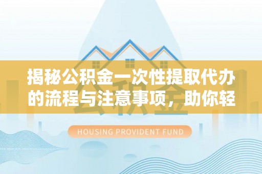 汉滨揭秘公积金一次性提取代办的流程与注意事项，助你轻松搞定财务规划