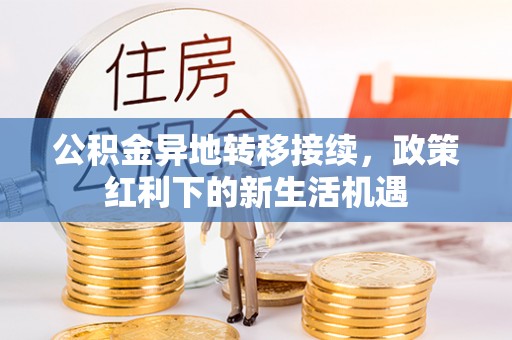 汉滨公积金异地转移接续，政策红利下的新生活机遇