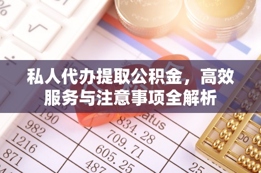 汉滨私人代办提取公积金，高效服务与注意事项全解析