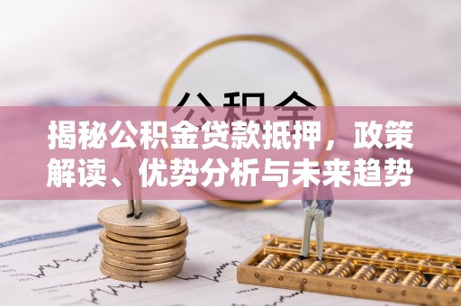 汉滨揭秘公积金贷款抵押，政策解读、优势分析与未来趋势