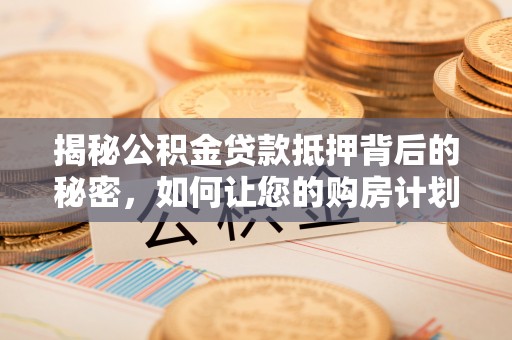 汉滨揭秘公积金贷款抵押背后的秘密，如何让您的购房计划更轻松？