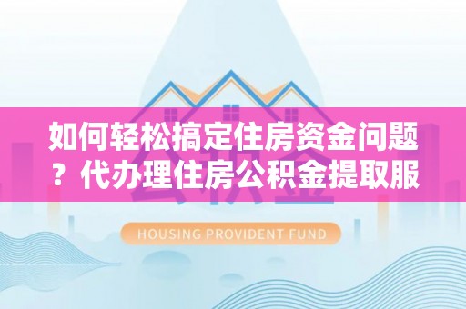 汉滨如何轻松搞定住房资金问题？代办理住房公积金提取服务全解析