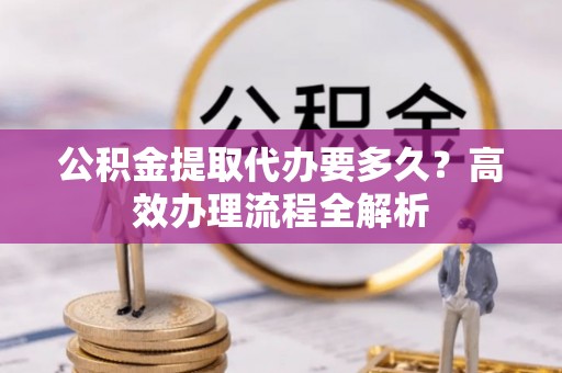 汉滨公积金提取代办要多久？高效办理流程全解析