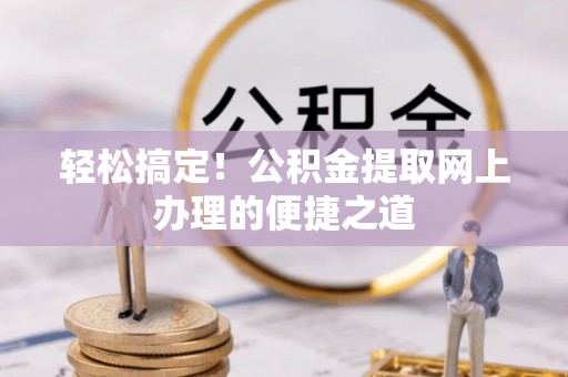 汉滨轻松搞定！公积金提取网上办理的便捷之道