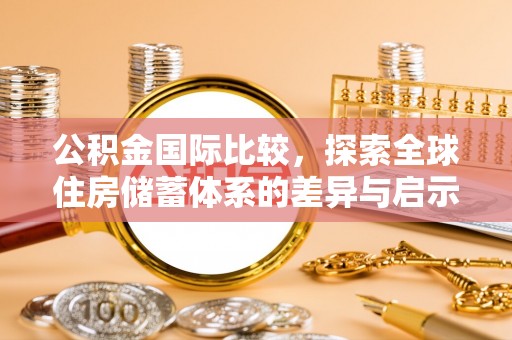 汉滨公积金国际比较，探索全球住房储蓄体系的差异与启示