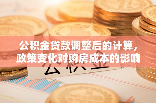 汉滨公积金贷款调整后的计算，政策变化对购房成本的影响与应对策略