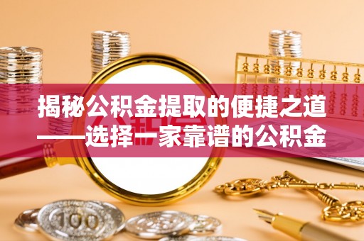 汉滨揭秘公积金提取的便捷之道——选择一家靠谱的公积金提取代办公司