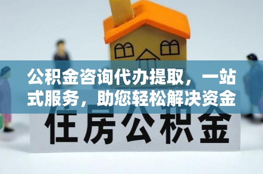 汉滨公积金咨询代办提取，一站式服务，助您轻松解决资金难题
