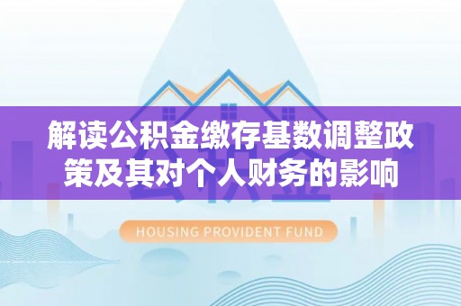汉滨解读公积金缴存基数调整政策及其对个人财务的影响