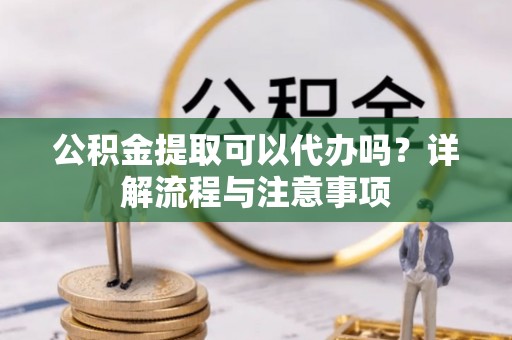 汉滨公积金提取可以代办吗？详解流程与注意事项