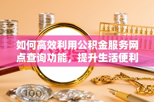 汉滨如何高效利用公积金服务网点查询功能，提升生活便利性