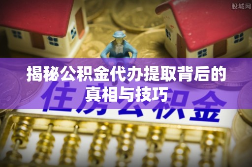 汉滨揭秘公积金代办提取背后的真相与技巧