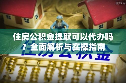 汉滨住房公积金提取可以代办吗？全面解析与实操指南