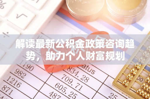 汉滨解读最新公积金政策咨询趋势，助力个人财富规划