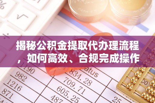 汉滨揭秘公积金提取代办理流程，如何高效、合规完成操作
