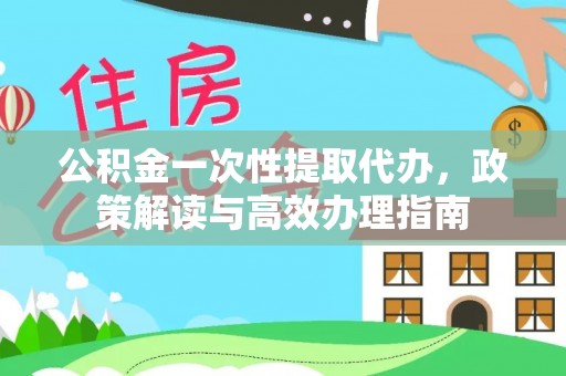 汉滨公积金一次性提取代办，政策解读与高效办理指南
