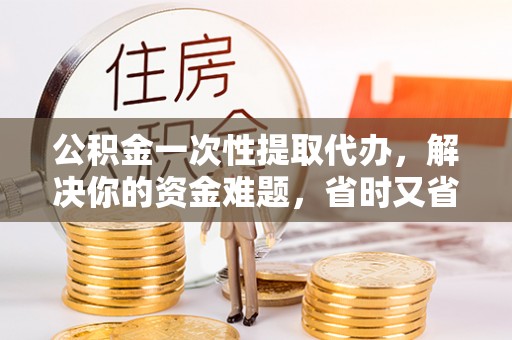汉滨公积金一次性提取代办，解决你的资金难题，省时又省心
