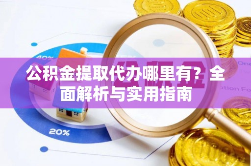 汉滨公积金提取代办哪里有？全面解析与实用指南