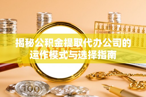汉滨揭秘公积金提取代办公司的运作模式与选择指南