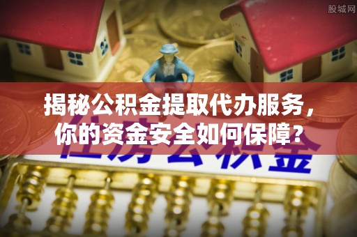 汉滨揭秘公积金提取代办服务，你的资金安全如何保障？