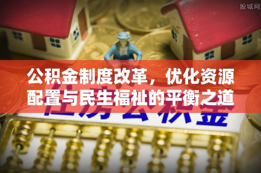 汉滨公积金制度改革，优化资源配置与民生福祉的平衡之道