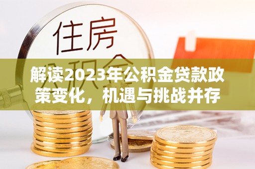 汉滨解读2023年公积金贷款政策变化，机遇与挑战并存