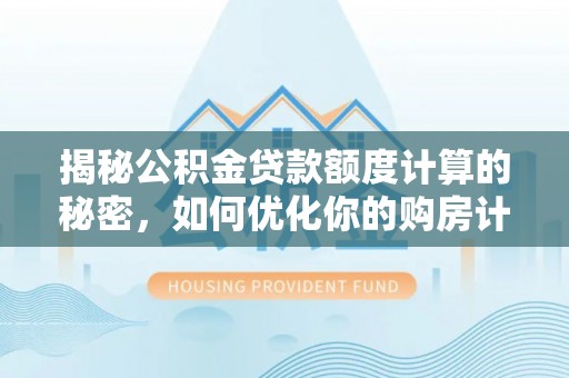 汉滨揭秘公积金贷款额度计算的秘密，如何优化你的购房计划？