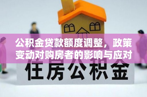 汉滨公积金贷款额度调整，政策变动对购房者的影响与应对策略