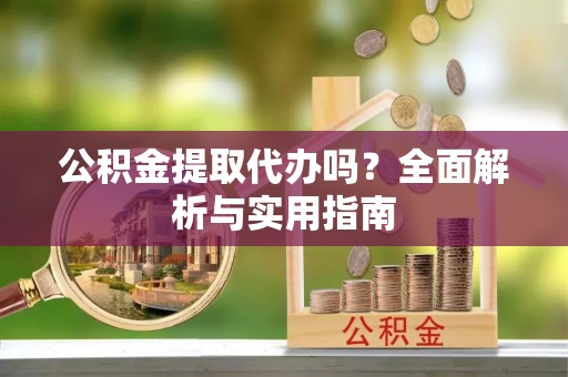 汉滨公积金提取代办吗？全面解析与实用指南