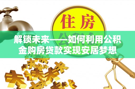 汉滨解锁未来——如何利用公积金购房贷款实现安居梦想