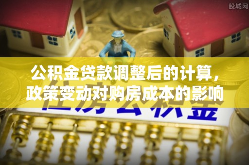 汉滨公积金贷款调整后的计算，政策变动对购房成本的影响分析
