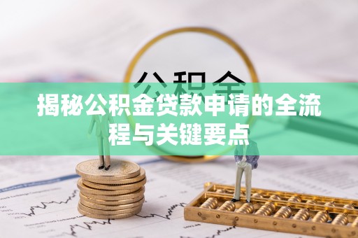 汉滨揭秘公积金贷款申请的全流程与关键要点