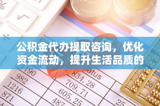 汉滨公积金代办提取咨询，优化资金流动，提升生活品质的明智选择