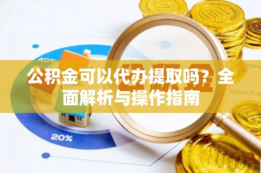 汉滨公积金可以代办提取吗？全面解析与操作指南