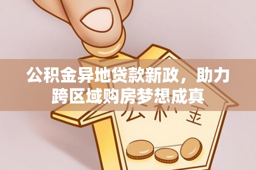 汉滨公积金异地贷款新政，助力跨区域购房梦想成真