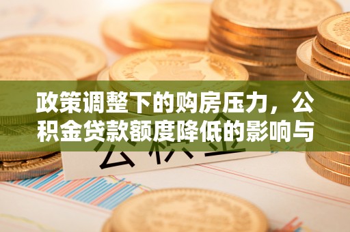 汉滨政策调整下的购房压力，公积金贷款额度降低的影响与应对策略