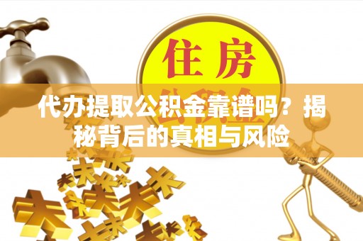 汉滨代办提取公积金靠谱吗？揭秘背后的真相与风险