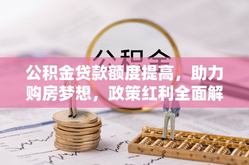 汉滨公积金贷款额度提高，助力购房梦想，政策红利全面解析