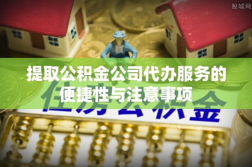 汉滨提取公积金公司代办服务的便捷性与注意事项
