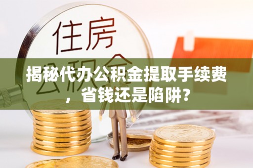 汉滨揭秘代办公积金提取手续费，省钱还是陷阱？