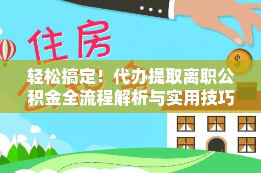 汉滨轻松搞定！代办提取离职公积金全流程解析与实用技巧