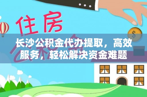 汉滨长沙公积金代办提取，高效服务，轻松解决资金难题