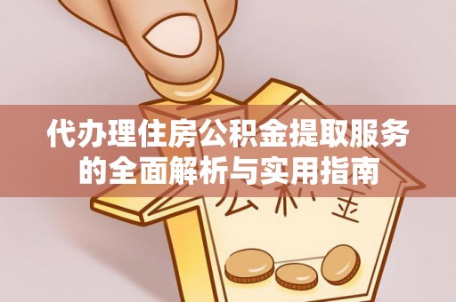 汉滨代办理住房公积金提取服务的全面解析与实用指南