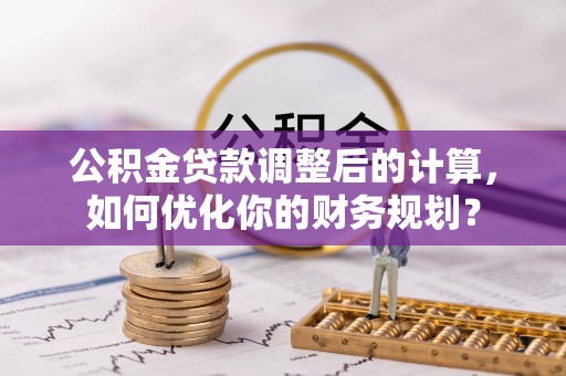 汉滨公积金贷款调整后的计算，如何优化你的财务规划？