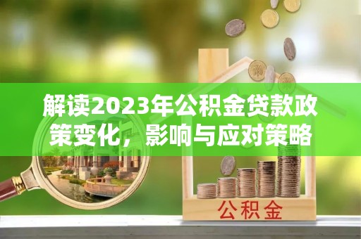 汉滨解读2023年公积金贷款政策变化，影响与应对策略
