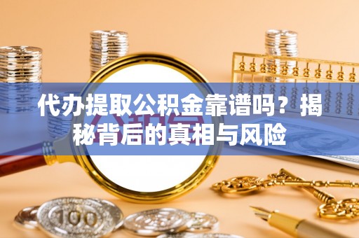 汉滨代办提取公积金靠谱吗？揭秘背后的真相与风险