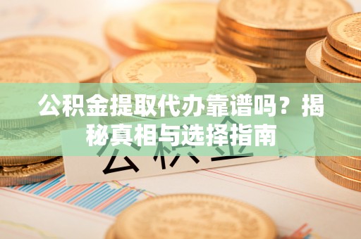 汉滨公积金提取代办靠谱吗？揭秘真相与选择指南