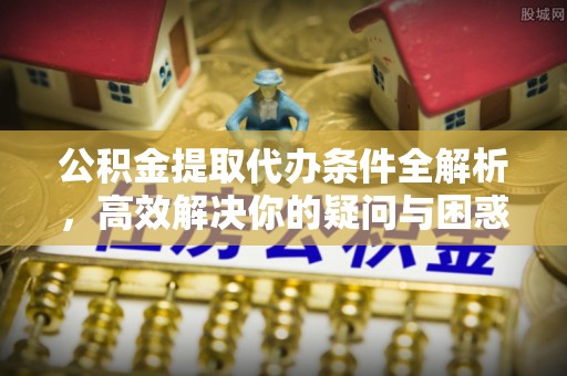 汉滨公积金提取代办条件全解析，高效解决你的疑问与困惑